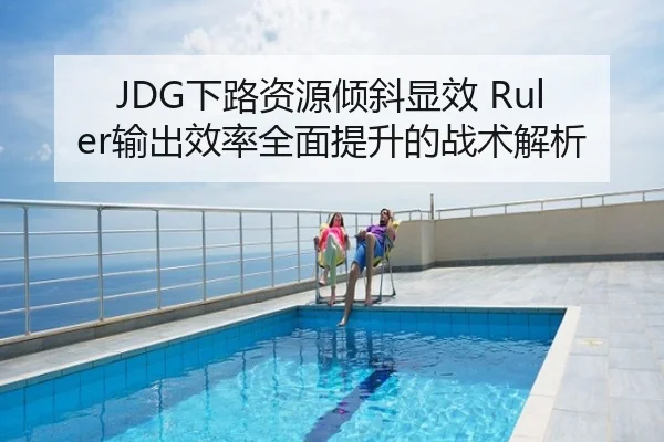 JDG下路资源倾斜显效 Ruler输出效率全面提升的战术解析