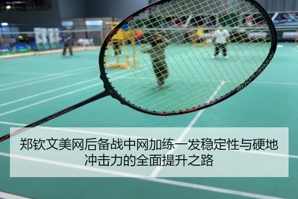 郑钦文美网后备战中网加练一发稳定性与硬地冲击力的全面提升之路