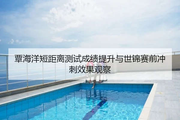 覃海洋短距离测试成绩提升与世锦赛前冲刺效果观察