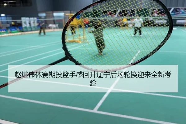 赵继伟休赛期投篮手感回升辽宁后场轮换迎来全新考验