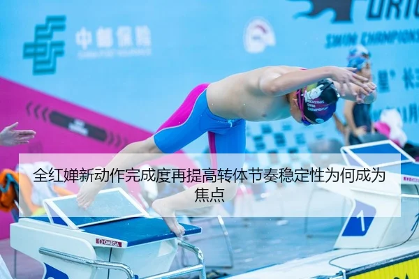 全红婵新动作完成度再提高转体节奏稳定性为何成为焦点